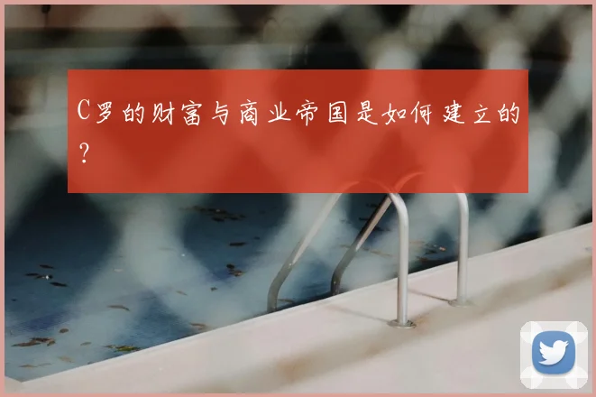 C罗的财富与商业帝国是如何建立的？