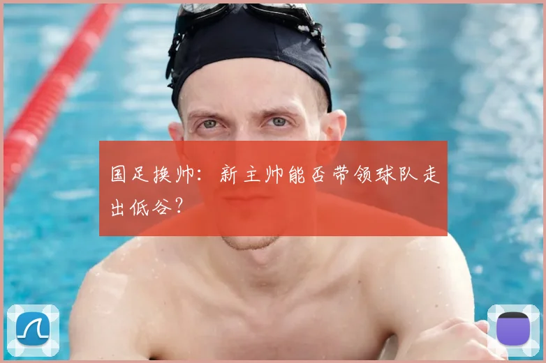 国足换帅:新主帅能否带领球队走出低谷?
