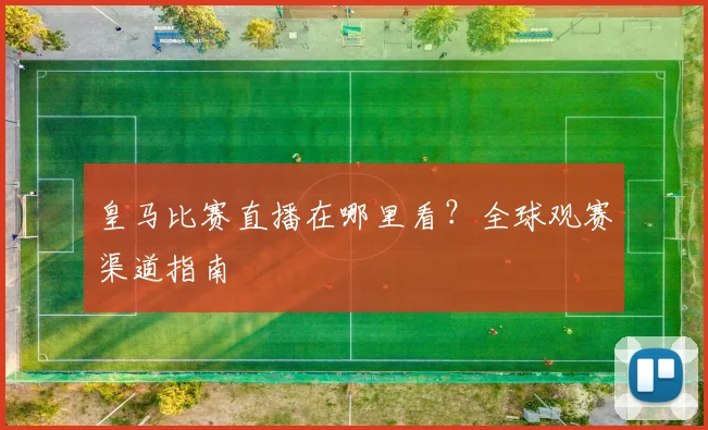 皇马比赛直播在哪里看？全球观赛渠道指南