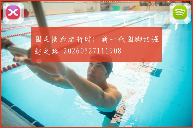 国足换血进行时:新一代国脚的崛起之路_20260527111908