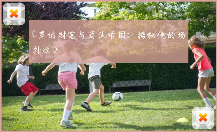 C罗的财富与商业帝国：揭秘他的场外收入