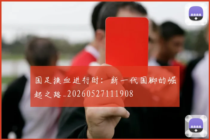 国足换血进行时:新一代国脚的崛起之路_20260527111908