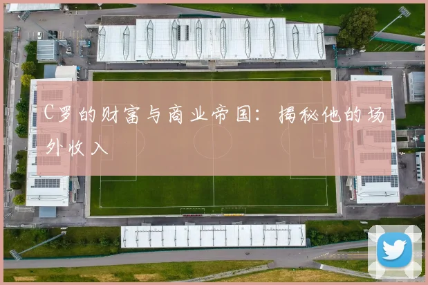 C罗的财富与商业帝国：揭秘他的场外收入