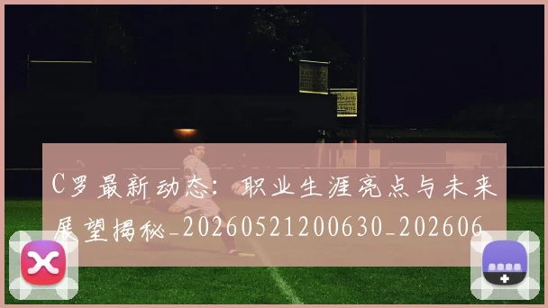 C罗最新动态:职业生涯亮点与未来展望揭秘_20260521200630_20260606165429