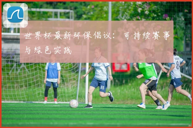 世界杯最新环保倡议:可持续赛事与绿色实践
