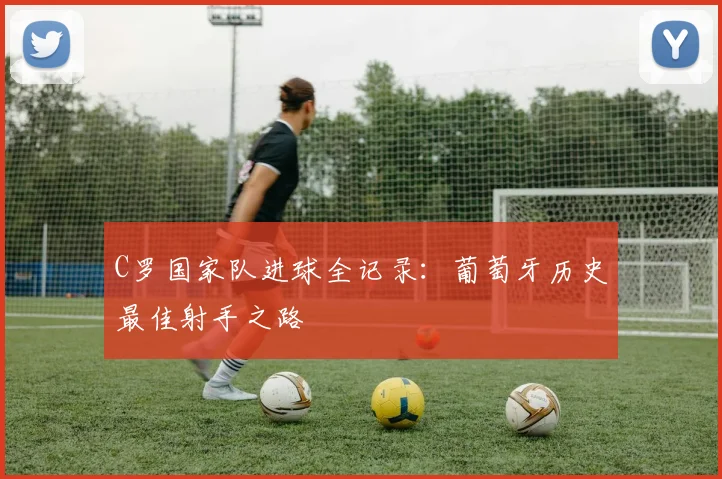 C罗国家队进球全记录:葡萄牙历史最佳射手之路