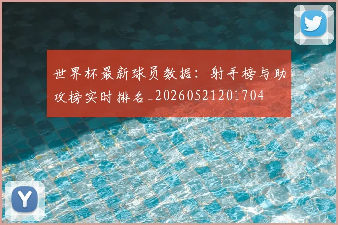 世界杯最新球员数据:射手榜与助攻榜实时排名_20260521201704