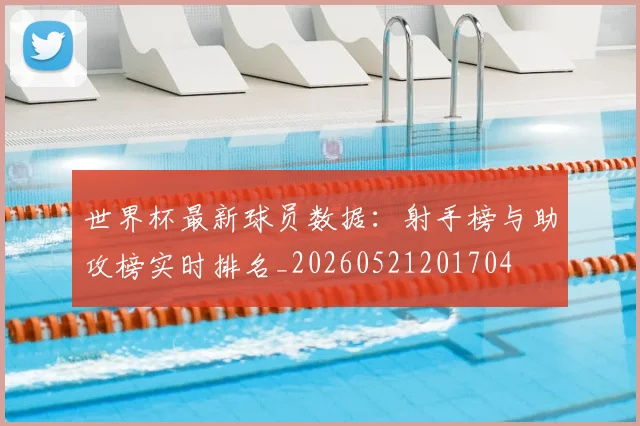 世界杯最新球员数据:射手榜与助攻榜实时排名_20260521201704