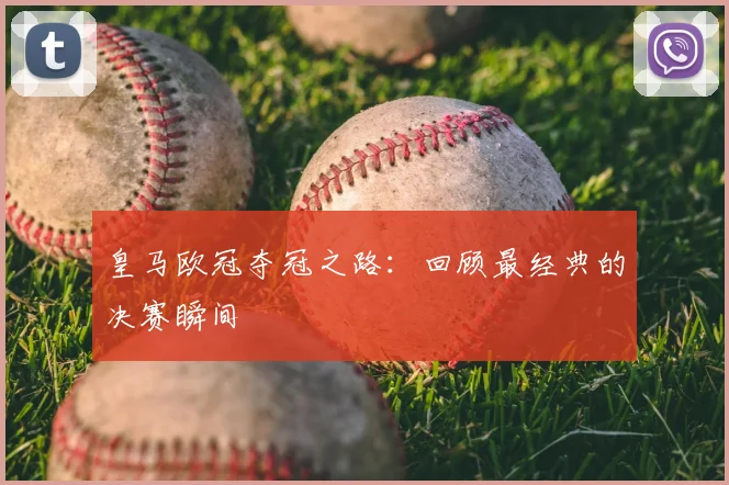 皇马欧冠夺冠之路:回顾最经典的决赛瞬间