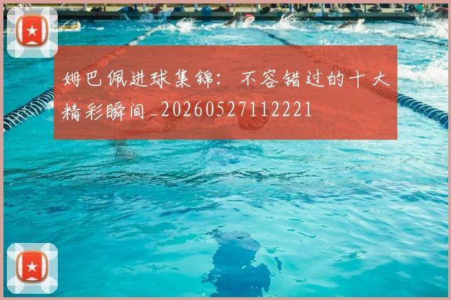 姆巴佩进球集锦：不容错过的十大精彩瞬间_20260527112221