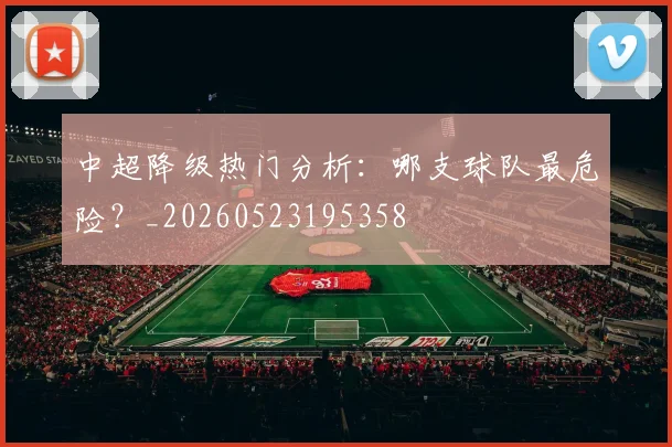 中超降级热门分析:哪支球队最危险?_20260523195358