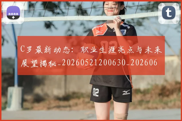 C罗最新动态:职业生涯亮点与未来展望揭秘_20260521200630_20260606165429