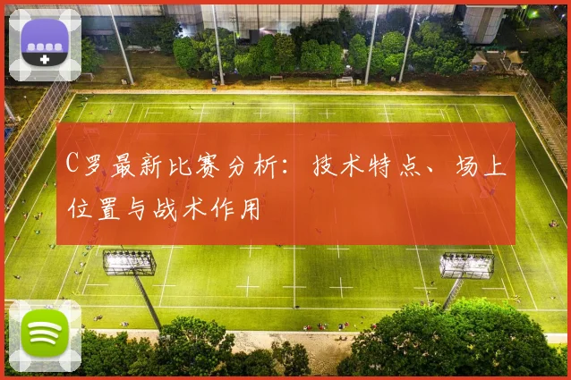 C罗最新比赛分析：技术特点、场上位置与战术作用