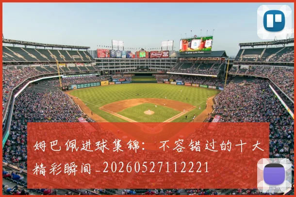 姆巴佩进球集锦：不容错过的十大精彩瞬间_20260527112221