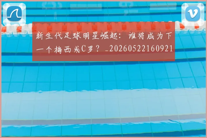 新生代足球明星崛起：谁将成为下一个梅西或C罗？_20260522160921