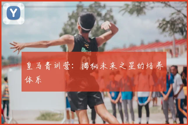 皇马青训营：揭秘未来之星的培养体系