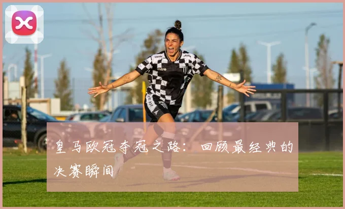皇马欧冠夺冠之路:回顾最经典的决赛瞬间