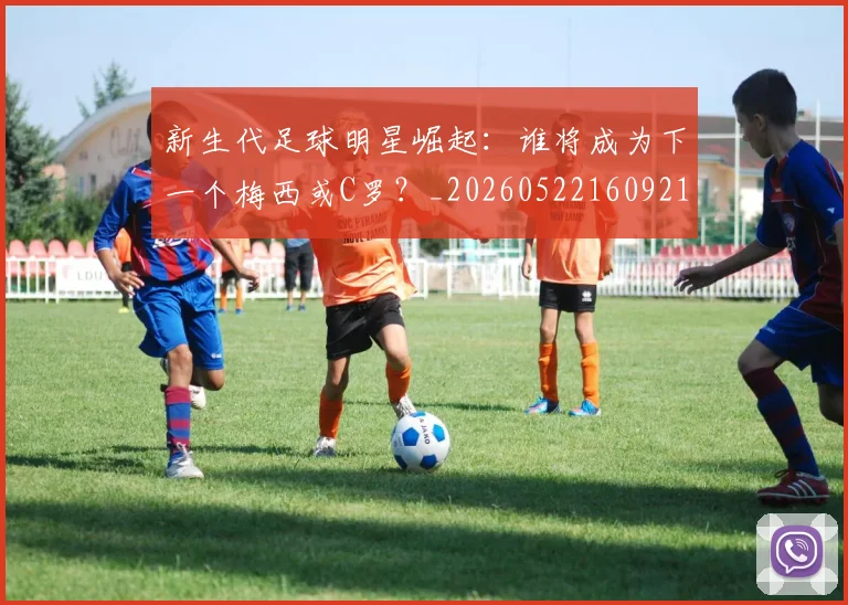 新生代足球明星崛起：谁将成为下一个梅西或C罗？_20260522160921
