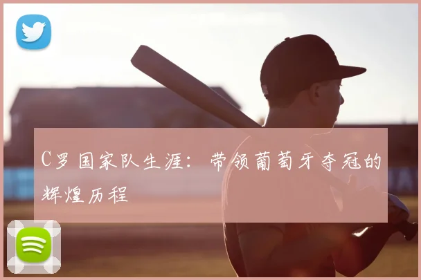 C罗国家队生涯：带领葡萄牙夺冠的辉煌历程