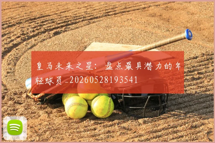 皇马未来之星:盘点最具潜力的年轻球员_20260528193541