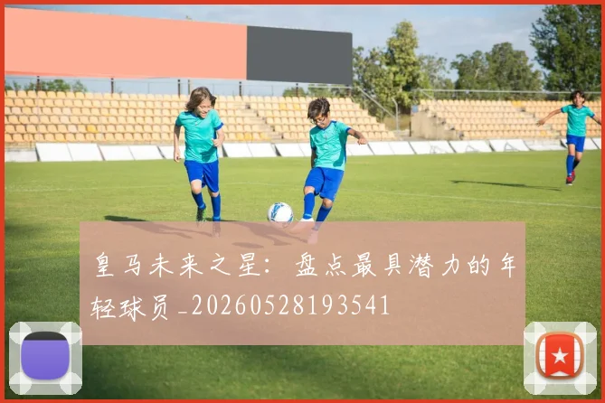 皇马未来之星:盘点最具潜力的年轻球员_20260528193541