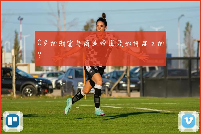 C罗的财富与商业帝国是如何建立的？
