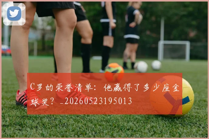 C罗的荣誉清单：他赢得了多少座金球奖？_20260523195013